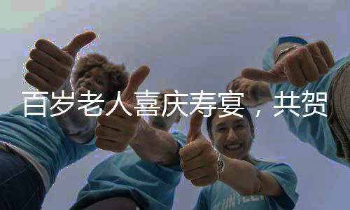 百歲老人喜慶壽宴，共賀百福呈祥，盛大宴席擺滿百桌