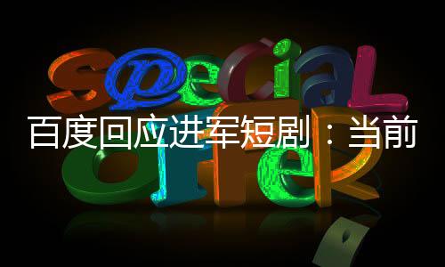 百度回應(yīng)進(jìn)軍短?。寒?dāng)前內(nèi)容生態(tài)重點發(fā)展方向