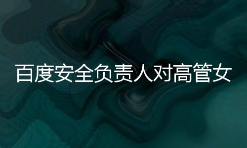 百度安全負(fù)責(zé)人對高管女兒開盒事件作出回應(yīng)