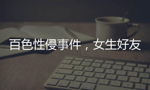 百色性侵事件，女生好友發(fā)聲背后的真相探究