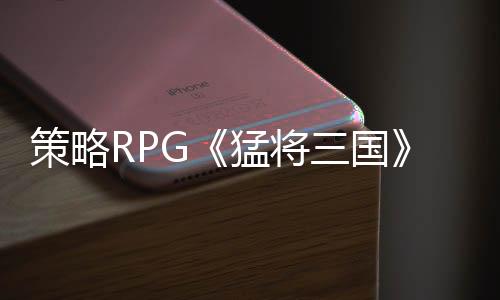 策略RPG《猛將三國》免費Demo上線，在漢末開啟你的自由人生