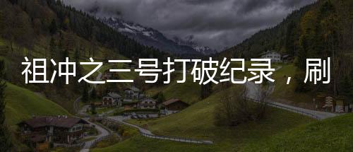 祖沖之三號打破紀(jì)錄，刷新歷史，彰顯科技力量