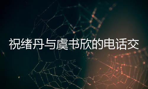 祝緒丹與虞書(shū)欣的電話交流，跨越屏幕的溫暖互動(dòng)