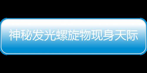 神秘發(fā)光螺旋物現(xiàn)身天際，引發(fā)眾多猜測(cè)與熱議