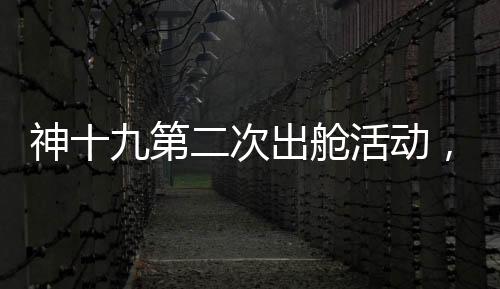 神十九第二次出艙活動，刷新太空探索新高度