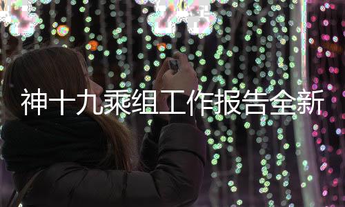 神十九乘組工作報(bào)告全新發(fā)布，揭秘航天任務(wù)的重大進(jìn)展