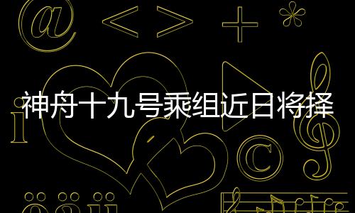 神舟十九號(hào)乘組近日將擇機(jī)第三次出艙