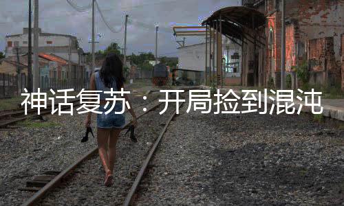 神話復(fù)蘇：開(kāi)局撿到混沌鐘