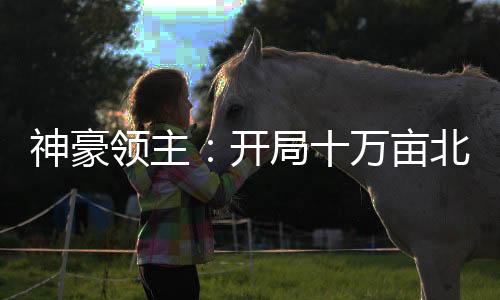 神豪領(lǐng)主：開局十萬畝北極牧場！
