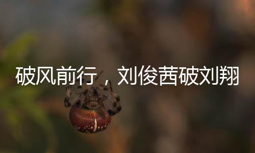 破風(fēng)前行，劉俊茜破劉翔紀錄，成為中國跨欄新星