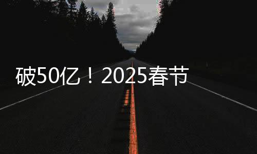 破50億！2025春節(jié)檔電影票房再創(chuàng)新高
