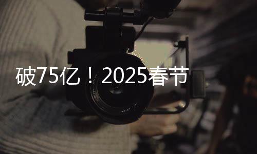 破75億！2025春節(jié)檔電影票房再創(chuàng)新高