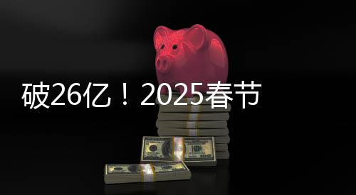 破26億！2025春節(jié)檔電影總票房再創(chuàng)新高