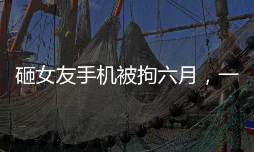 砸女友手機被拘六月，一起探討家庭暴力與法律制裁