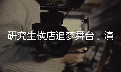 研究生橫店追夢舞臺，演繹生活的日夜二重奏
