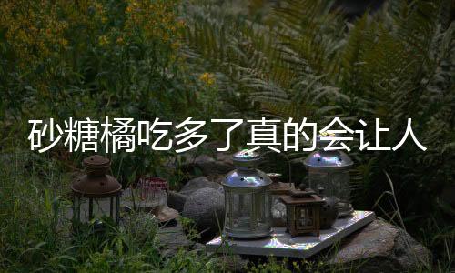 砂糖橘吃多了真的會讓人變成小黃人嗎？解密水果糖分影響下的真相