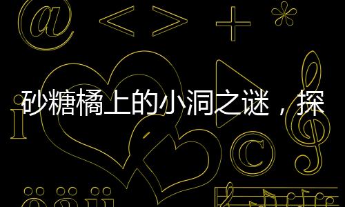 砂糖橘上的小洞之謎，探究成因與影響