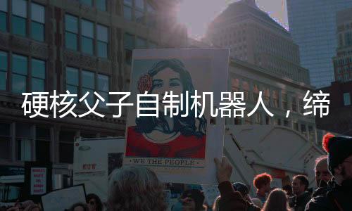 硬核父子自制機(jī)器人，締造未來科技的奇妙旅程