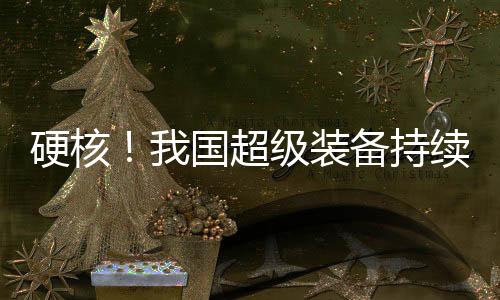 硬核！我國(guó)超級(jí)裝備持續(xù)上新