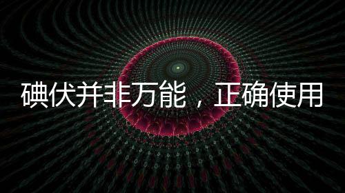 碘伏并非萬(wàn)能，正確使用與認(rèn)知的重要性
