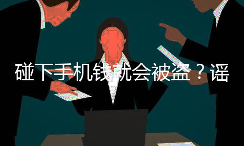 碰下手機錢就會被盜？謠言！