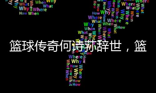 籃球傳奇何詩蓀辭世，籃球界痛失巨星