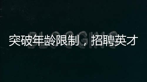 突破年齡限制，招聘英才博士——瞄準(zhǔn)青年潛力股