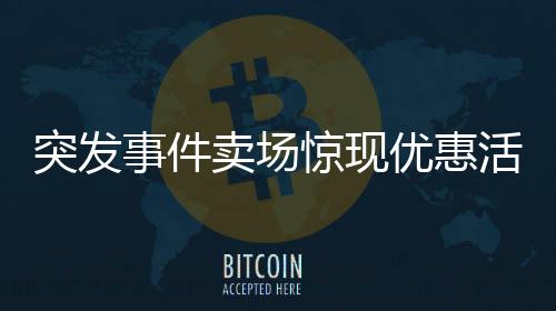 突發(fā)事件賣場(chǎng)驚現(xiàn)優(yōu)惠活動(dòng)糾紛，店員緊急報(bào)警！顧客買百付百一背后的真相揭秘