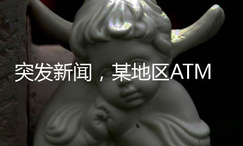突發(fā)新聞，某地區(qū)ATM機資金枯竭，銀行系統(tǒng)正在緊急應對