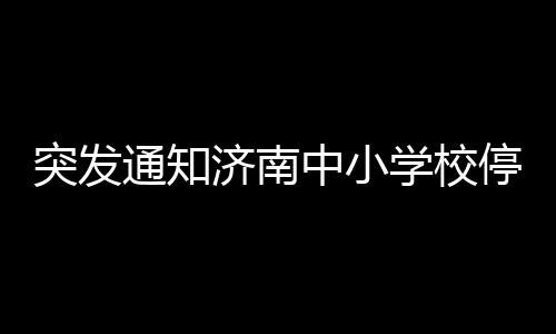 突發(fā)通知濟(jì)南中小學(xué)校停課一天，應(yīng)對(duì)新一輪挑戰(zhàn)！