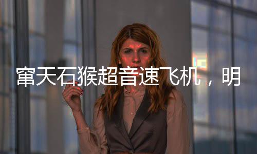 竄天石猴超音速飛機(jī)，明迎來(lái)首飛盛典，揭開(kāi)航空新篇章