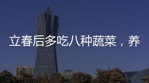 立春后多吃八種蔬菜，養(yǎng)生的必備選擇