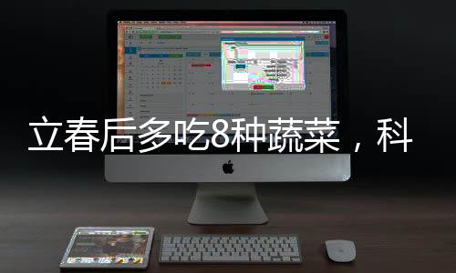 立春后多吃8種蔬菜，科學(xué)飲食，健康養(yǎng)生