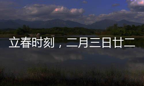 立春時(shí)刻，二月三日廿二時(shí)十分立春，萬物更新之際
