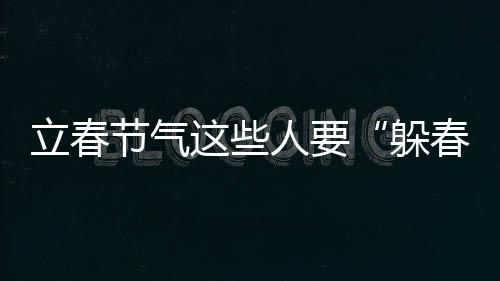 立春節(jié)氣這些人要“躲春”，說法可信嗎？