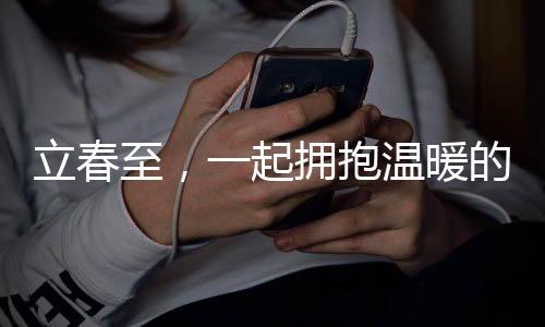 立春至，一起擁抱溫暖的春天
