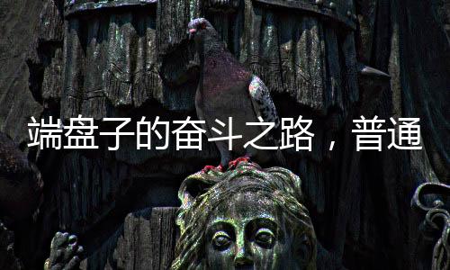 端盤子的奮斗之路，普通人如何靠不懈努力獲得事業(yè)編