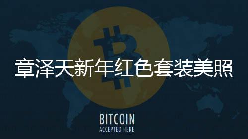 章澤天新年紅色套裝美照曝光，31歲風(fēng)采依舊驚艷全場(chǎng)