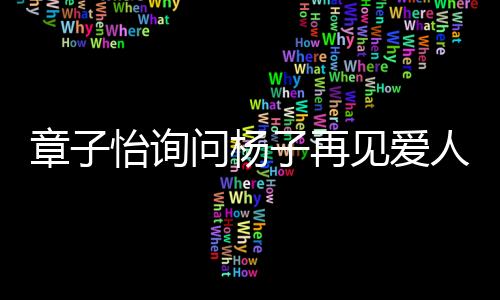 章子怡詢問(wèn)楊子再見愛人的真實(shí)性，是演繹還是真實(shí)情感？