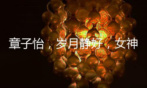 章子怡，歲月靜好，女神風(fēng)采依舊驚艷四座