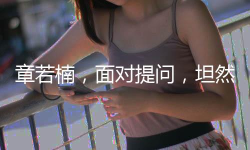 章若楠，面對提問，坦然回應(yīng)是否會觀看自己的劇