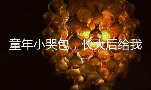 童年小哭包，長(zhǎng)大后給我生三胎