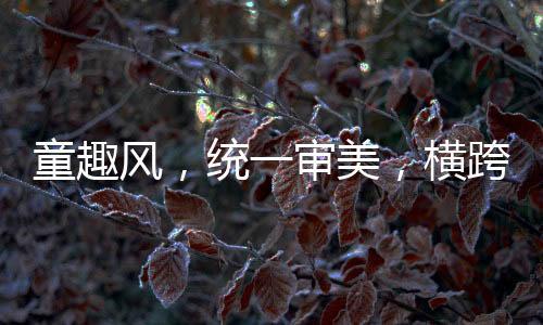 童趣風(fēng)，統(tǒng)一審美，橫跨兩代人的共同情懷