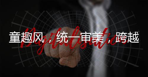童趣風，統(tǒng)一審美，跨越年代的獨特魅力