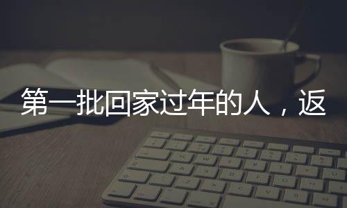 第一批回家過年的人，返鄉(xiāng)潮中的溫暖瞬間與期待重逢的喜悅