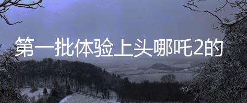第一批體驗(yàn)上頭哪吒2的外國(guó)玩家現(xiàn)身，全新游戲感受揭秘