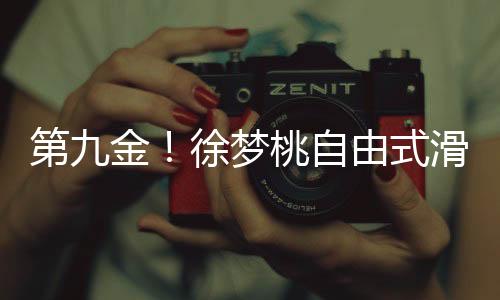 第九金！徐夢(mèng)桃自由式滑雪閃耀冬奧，創(chuàng)造歷史！