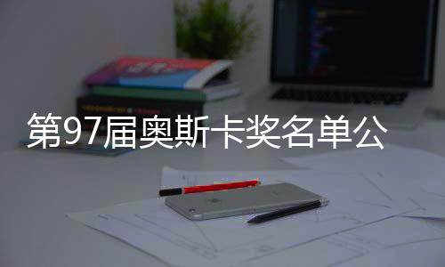 第97屆奧斯卡獎名單公布，星光璀璨，佳作云集