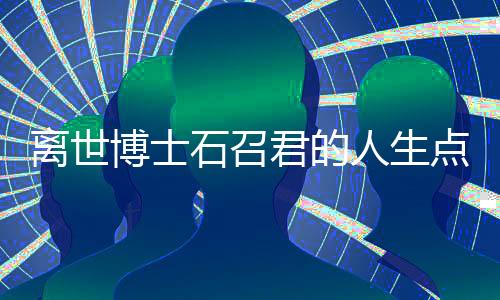 離世博士石召君的人生點(diǎn)滴，對(duì)早逝生命的無盡思考