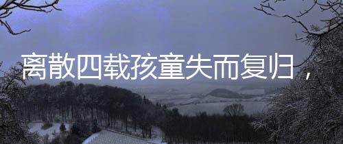 離散四載孩童失而復(fù)歸，跨越時(shí)空的團(tuán)圓之旅